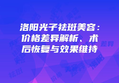 洛阳光子祛斑美容：价格差异解析、术后恢复与效果维持