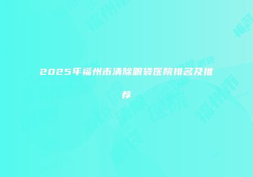 2025年福州市清除眼袋医院排名及推荐