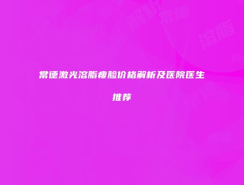 常德激光溶脂瘦脸价格解析及医院医生推荐