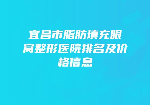 宜昌市脂肪填充眼窝整形医院排名及价格信息