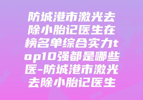 防城港市激光去除小胎记医生在榜名单综合实力top10强都是哪些医-防城港市激光去除小胎记医生