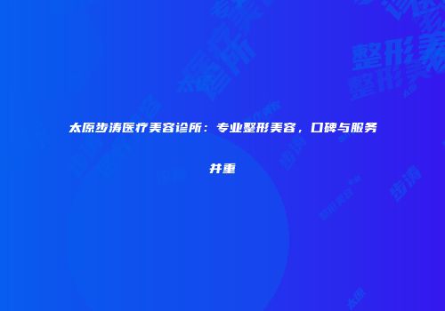 太原步涛医疗美容诊所：专业整形美容，口碑与服务并重