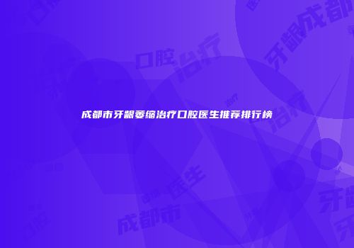 成都市牙龈萎缩治疗口腔医生推荐排行榜