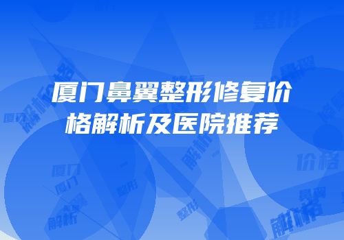 厦门鼻翼整形修复价格解析及医院推荐