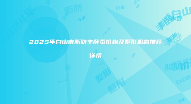 2025年白山市脂肪丰卧蚕价格及整形机构推荐详情
