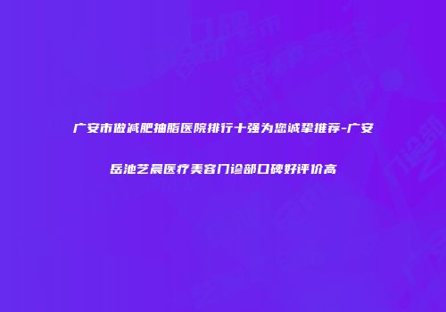 广安市做减肥抽脂医院排行十强为您诚挚推荐-广安岳池艺晨医疗美容门诊部口碑好评价高