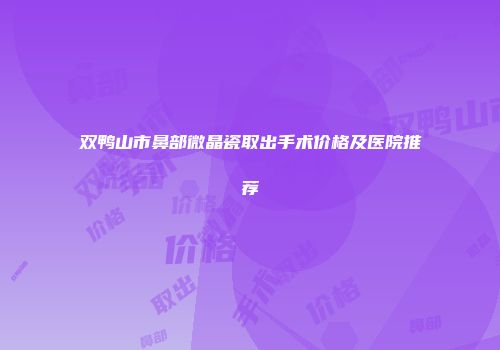 双鸭山市鼻部微晶瓷取出手术价格及医院推荐
