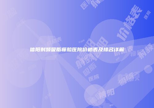 信阳射频吸脂瘦脸医院价格表及排名详解