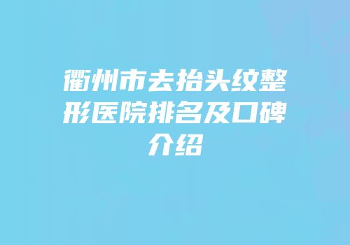 衢州市去抬头纹整形医院排名及口碑介绍