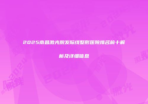 2025南昌激光脱发际线整形医院排名前十解析及详细信息