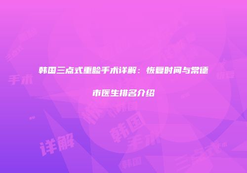 韩国三点式重睑手术详解：恢复时间与常德市医生排名介绍