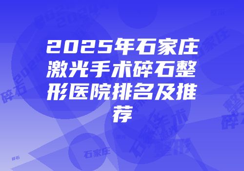 2025年石家庄激光手术碎石整形医院排名及推荐