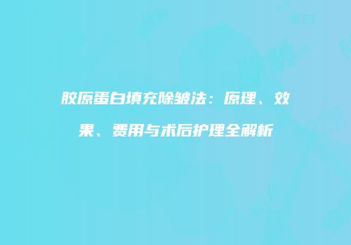 胶原蛋白填充除皱法：原理、效果、费用与术后护理全解析