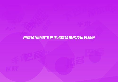巴彦淖尔市双下巴手术医院排名及优势解析