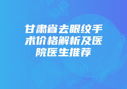 甘肃省去眼纹手术价格解析及医院医生推荐