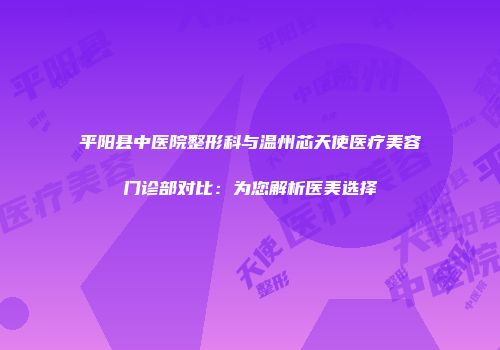 平阳县中医院整形科与温州芯天使医疗美容门诊部对比：为您解析医美选择