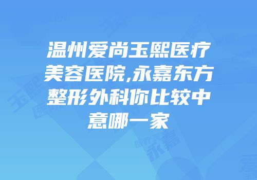 温州爱尚玉熙医疗美容医院,永嘉东方整形外科你比较中意哪一家