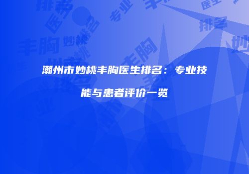 潮州市妙桃丰胸医生排名：专业技能与患者评价一览