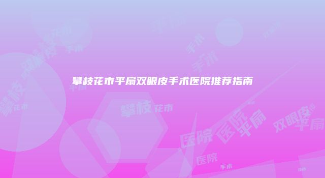 攀枝花市平扇双眼皮手术医院推荐指南