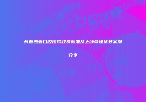 长春惠爱口腔医院收费标准及上颌骨埋伏牙案例分享