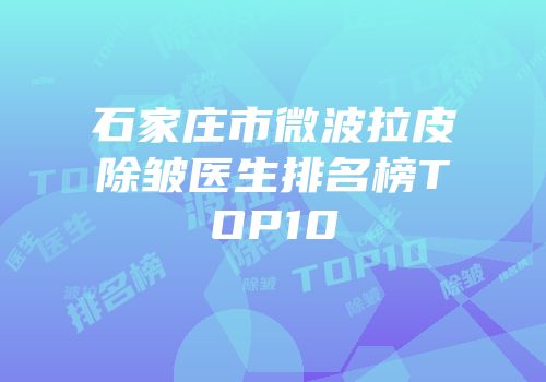 石家庄市微波拉皮除皱医生排名榜TOP10