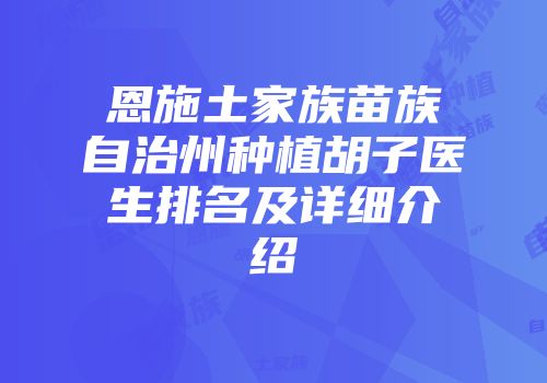 恩施土家族苗族自治州种植胡子医生排名及详细介绍