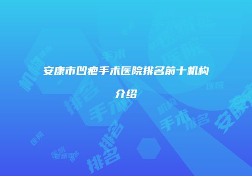 安康市凹疤手术医院排名前十机构介绍