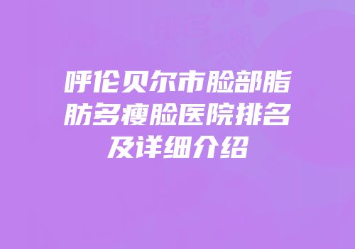 呼伦贝尔市脸部脂肪多瘦脸医院排名及详细介绍