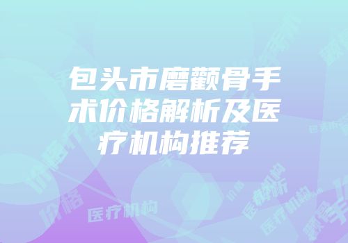 包头市磨颧骨手术价格解析及医疗机构推荐