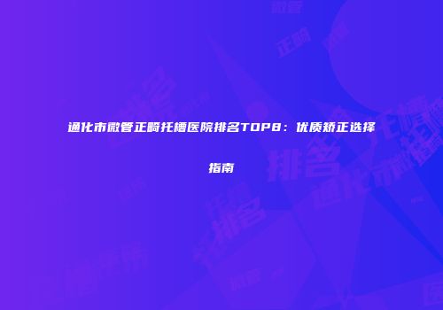通化市微管正畸托槽医院排名TOP8：优质矫正选择指南