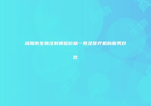 咸阳市生物注射瘦脸价格一览及医疗机构服务对比