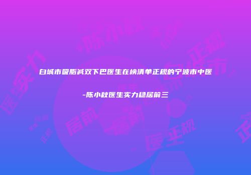 白城市吸脂减双下巴医生在榜清单正规的宁波市中医-陈小秋医生实力稳居前三