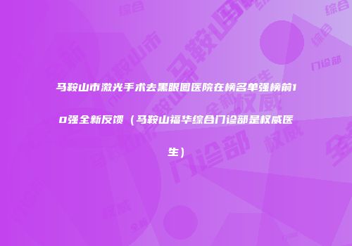 马鞍山市激光手术去黑眼圈医院在榜名单强榜前10强全新反馈（马鞍山福华综合门诊部是权威医生）