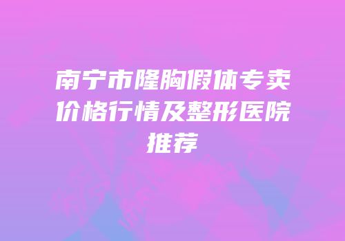 南宁市隆胸假体专卖价格行情及整形医院推荐