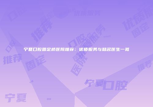 宁夏口腔固定桥医院推荐：优质服务与知名医生一览