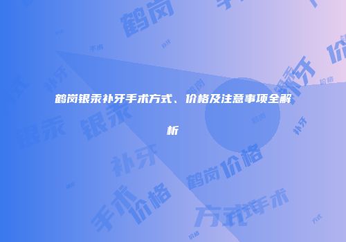 鹤岗银汞补牙手术方式、价格及注意事项全解析