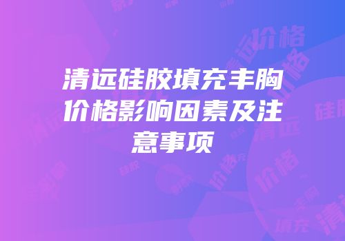 清远硅胶填充丰胸价格影响因素及注意事项