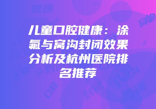 儿童口腔健康：涂氟与窝沟封闭效果分析及杭州医院排名推荐