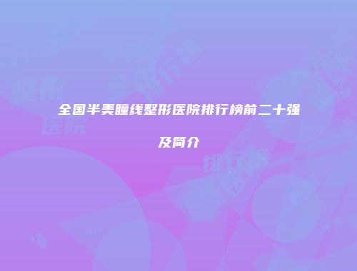 全国半美瞳线整形医院排行榜前二十强及简介