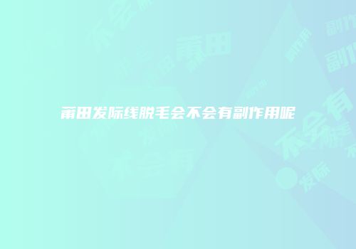 莆田发际线脱毛会不会有副作用呢