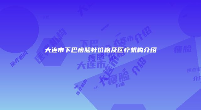 大连市下巴瘦脸针价格及医疗机构介绍
