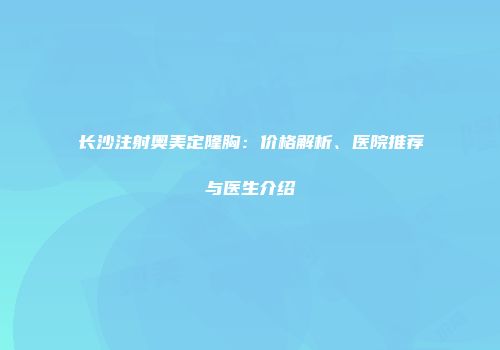 长沙注射奥美定隆胸：价格解析、医院推荐与医生介绍