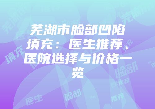 芜湖市脸部凹陷填充：医生推荐、医院选择与价格一览