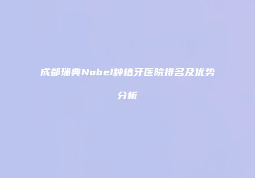 成都瑞典Nobel种植牙医院排名及优势分析