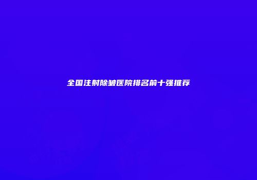 全国注射除皱医院排名前十强推荐