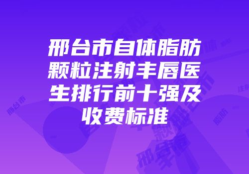 邢台市自体脂肪颗粒注射丰唇医生排行前十强及收费标准
