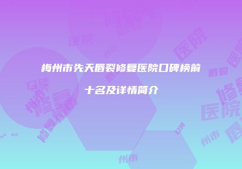 梅州市先天唇裂修复医院口碑榜前十名及详情简介