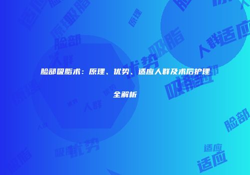 脸部吸脂术：原理、优势、适应人群及术后护理全解析