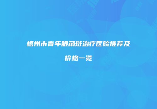 梧州市青年眼角斑治疗医院推荐及价格一览