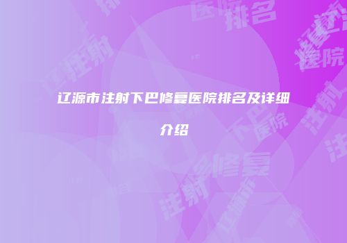 辽源市注射下巴修复医院排名及详细介绍